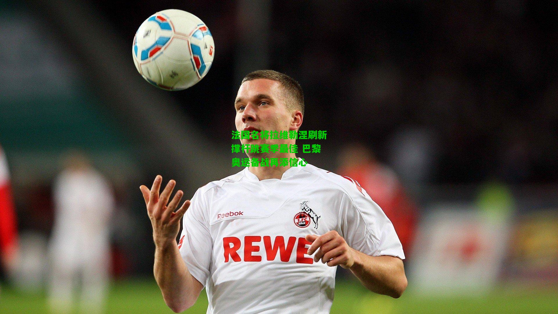 法国名将拉维勒涅刷新撑杆跳赛季最佳 巴黎奥运备战再添信心