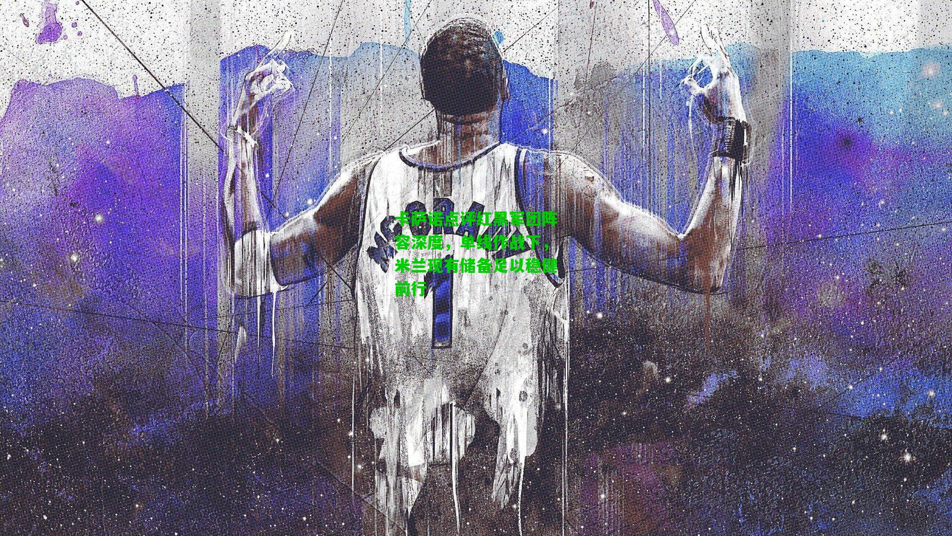 卡萨诺点评红黑军团阵容深度，单线作战下，米兰现有储备足以稳健前行