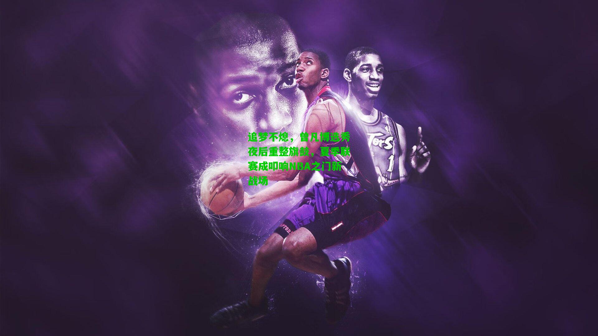 追梦不熄，曾凡博选秀夜后重整旗鼓，夏季联赛成叩响NBA之门新战场