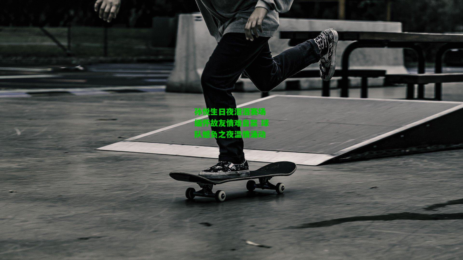 孙悦生日夜泪洒赛场 缅怀故友情难自禁 球队憾负之夜温情涌动