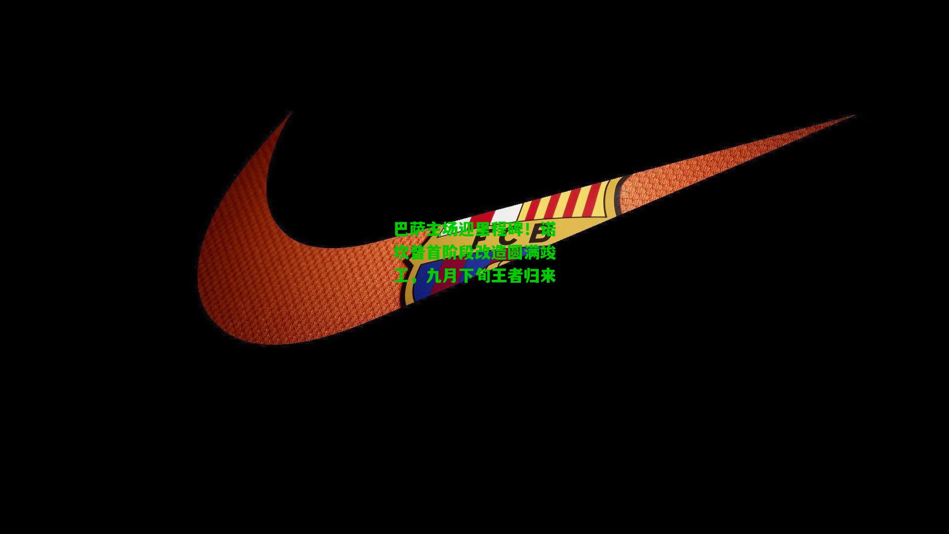 巴萨主场迎里程碑！诺坎普首阶段改造圆满竣工，九月下旬王者归来